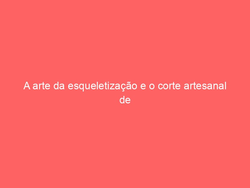 A arte da esqueletização e o corte artesanal de platinas e pontes A arte da esqueletização e o corte artesanal de platinas e pontes