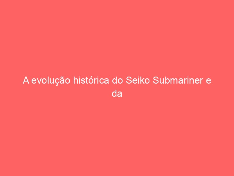 A evolução histórica do Seiko Submariner e da linha Prospex no Brasil A evolução histórica do Seiko Submariner e da linha Prospex no Brasil