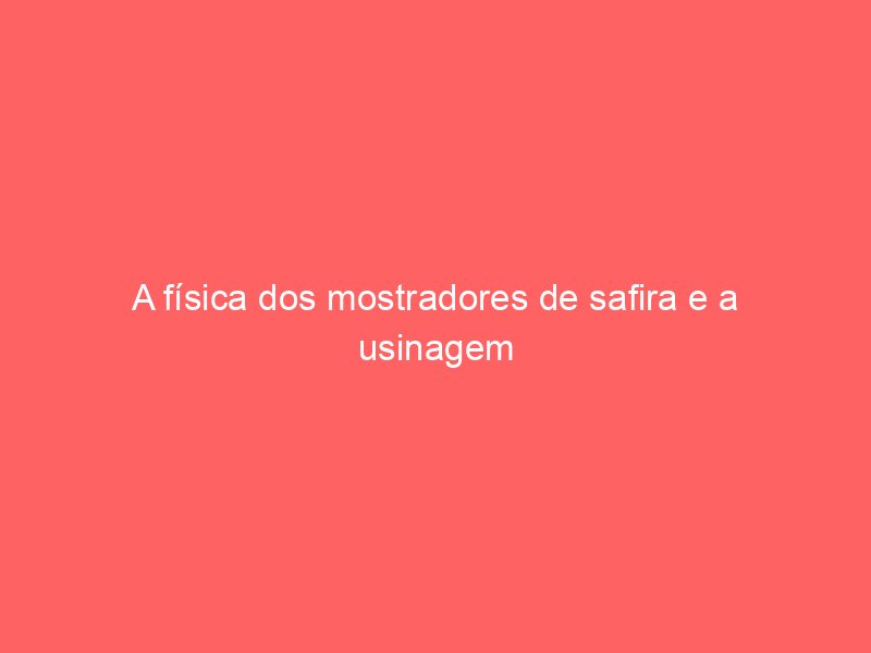A física dos mostradores de safira e a usinagem por abrasão diamantada A física dos mostradores de safira e a usinagem por abrasão diamantada