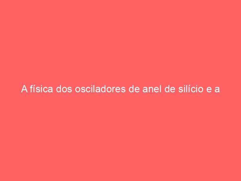 A física dos osciladores de anel de silício e a estabilidade de marcha