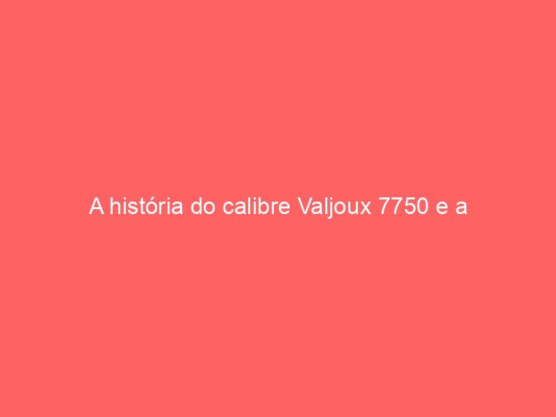 A história do calibre Valjoux 7750 e a democratização dos cronógrafos automáticos A história do calibre Valjoux 7750 e a democratização dos cronógrafos automáticos
