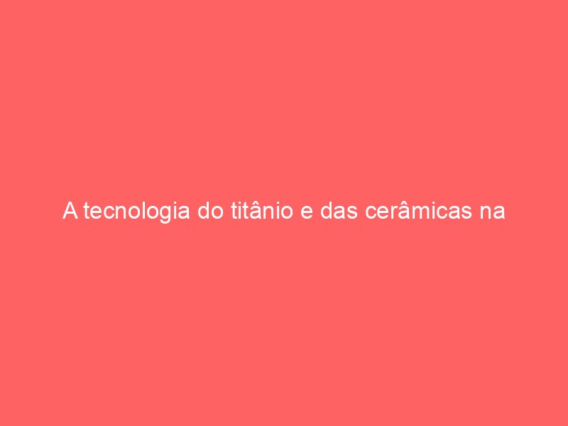 A tecnologia do titânio e das cerâmicas na construção de caixas modernas A tecnologia do titânio e das cerâmicas na construção de caixas modernas