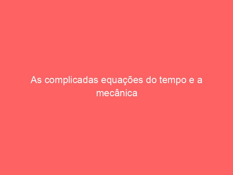 As complicadas equações do tempo e a mecânica dos calendários perpétuos