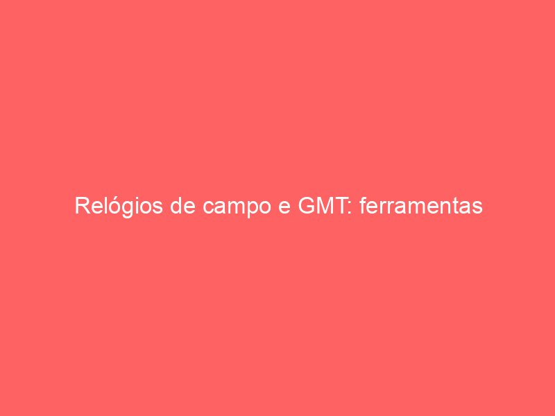 Relógios de campo e GMT: ferramentas indispensáveis para exploradores e viajantes Relógios de campo e GMT: ferramentas indispensáveis para exploradores e viajantes