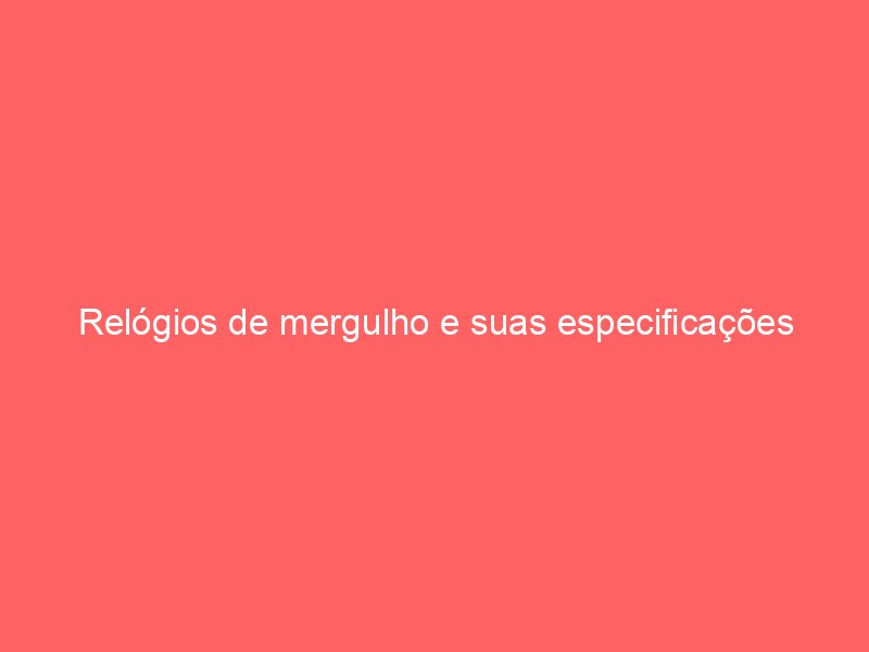 Relógios de mergulho e suas especificações técnicas essenciais